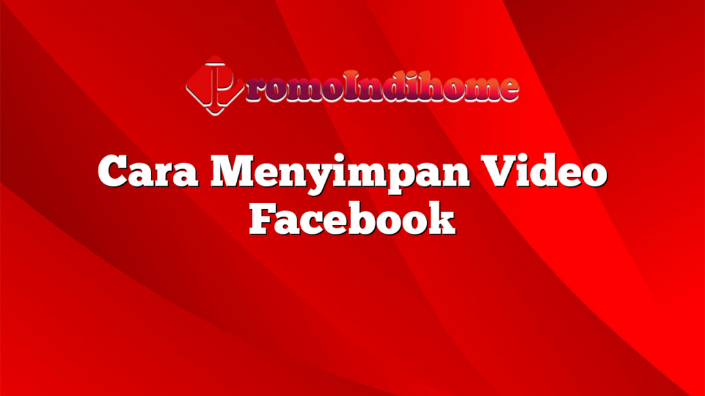 Cara Menyimpan Video Facebook