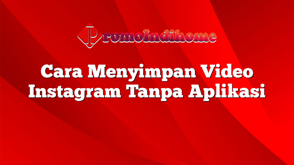 Cara Menyimpan Video Instagram Tanpa Aplikasi