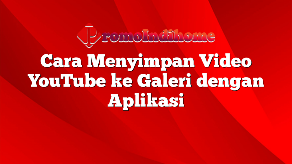 Cara Menyimpan Video YouTube ke Galeri dengan Aplikasi