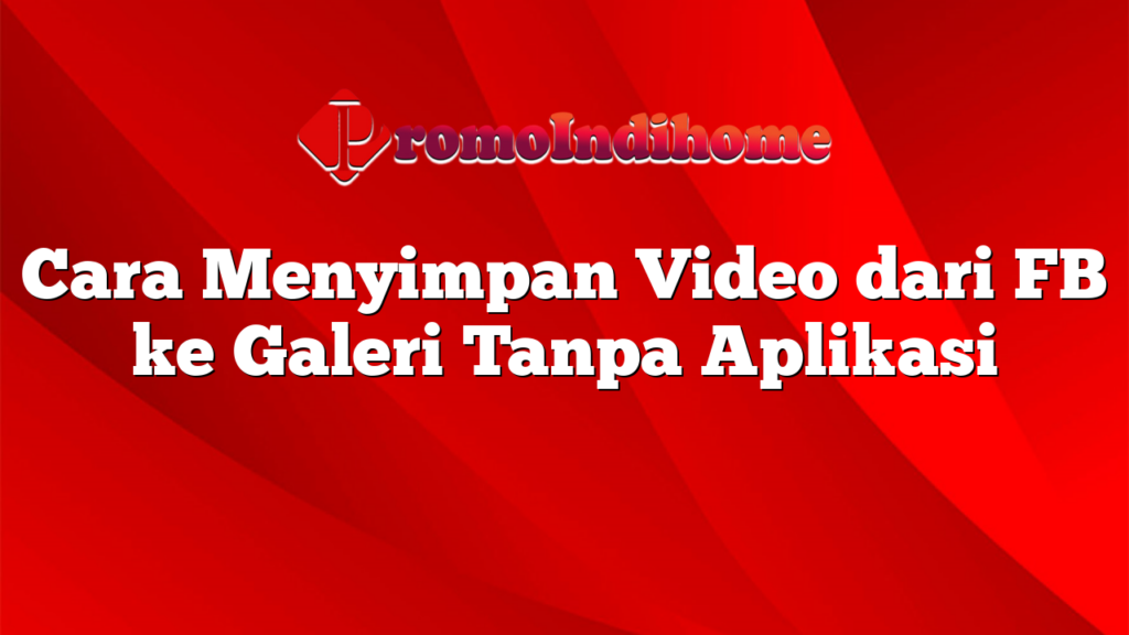 Cara Menyimpan Video dari FB ke Galeri Tanpa Aplikasi