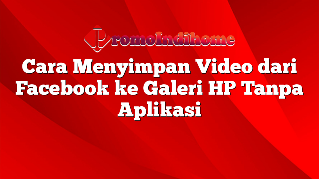 Cara Menyimpan Video dari Facebook ke Galeri HP Tanpa Aplikasi