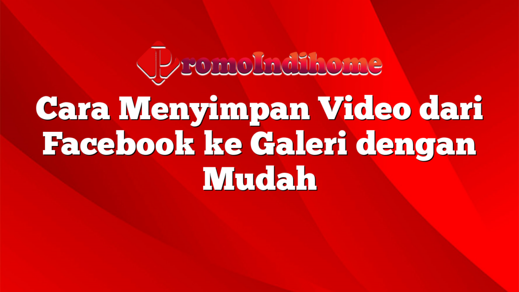 Cara Menyimpan Video dari Facebook ke Galeri dengan Mudah