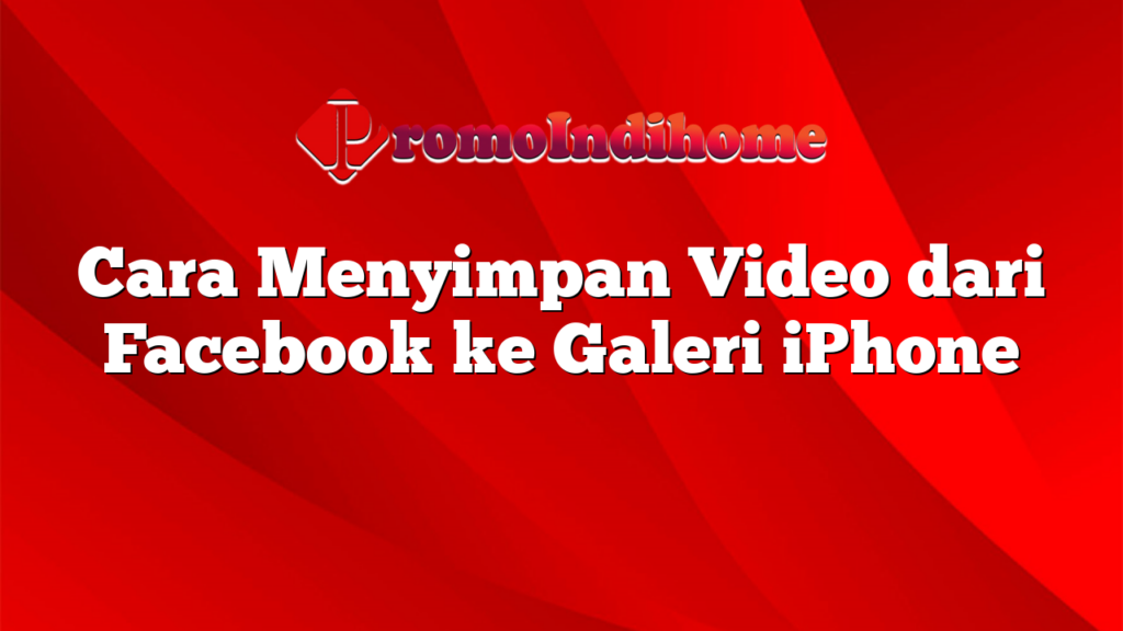 Cara Menyimpan Video dari Facebook ke Galeri iPhone