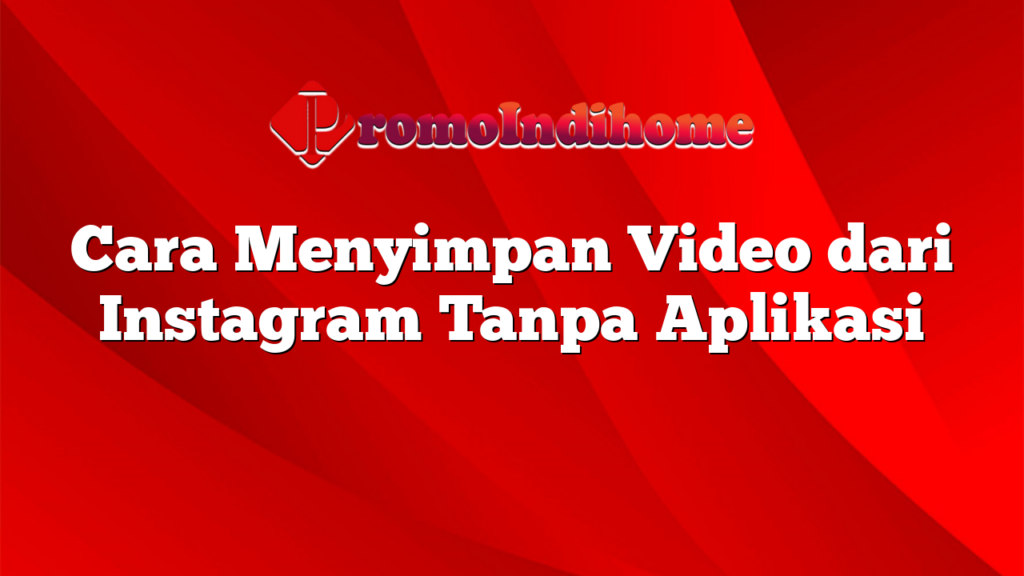 Cara Menyimpan Video dari Instagram Tanpa Aplikasi