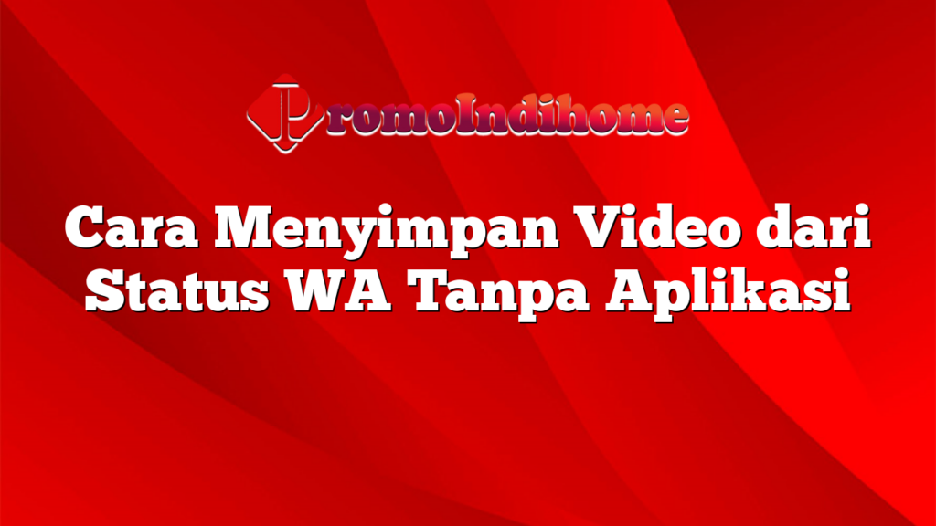 Cara Menyimpan Video dari Status WA Tanpa Aplikasi