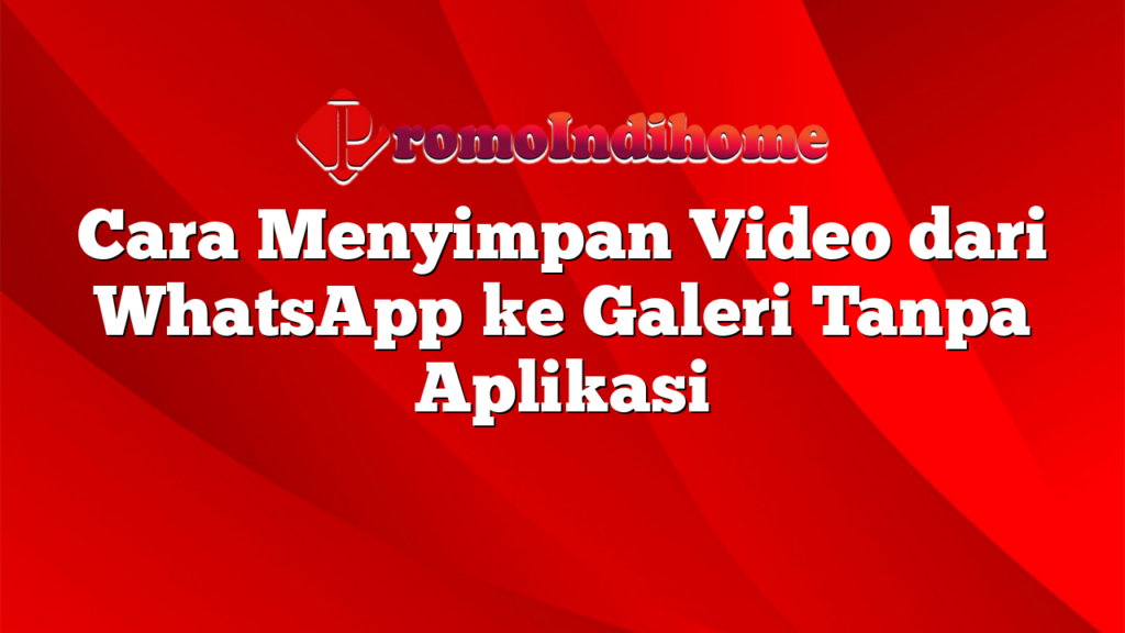 Cara Menyimpan Video dari WhatsApp ke Galeri Tanpa Aplikasi