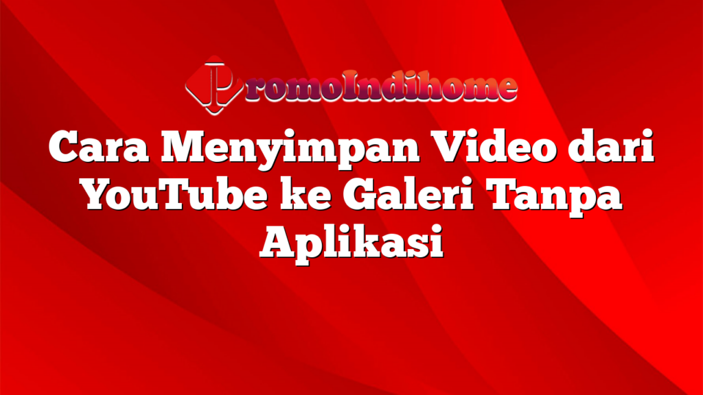 Cara Menyimpan Video dari YouTube ke Galeri Tanpa Aplikasi