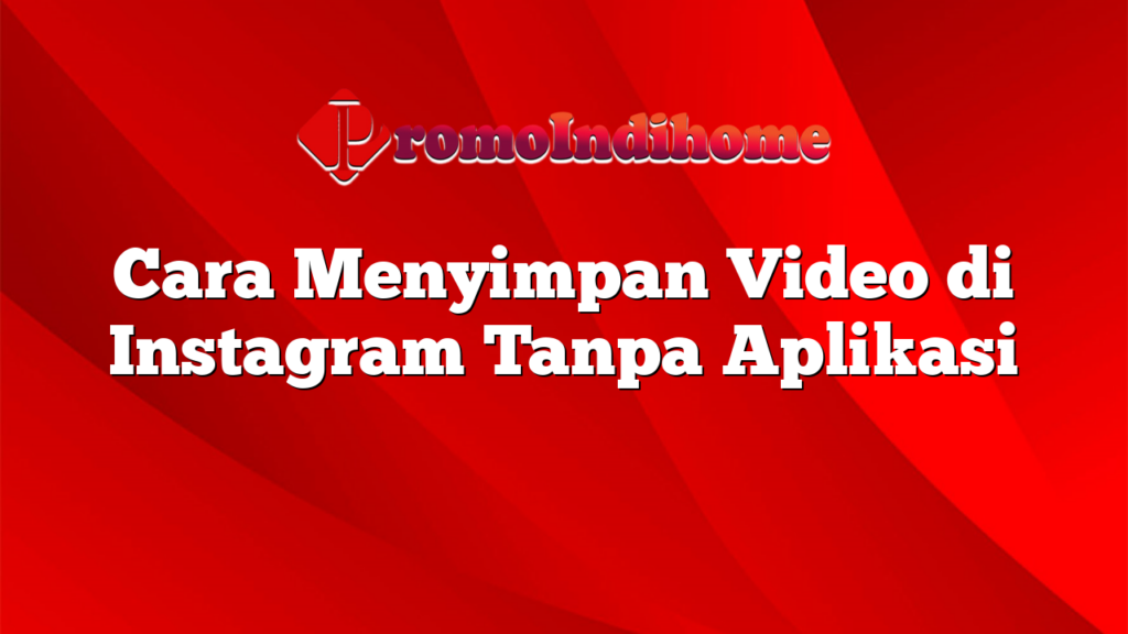 Cara Menyimpan Video di Instagram Tanpa Aplikasi