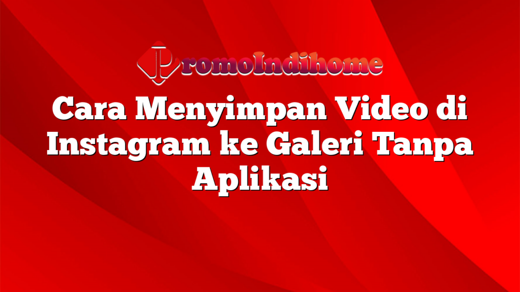 Cara Menyimpan Video di Instagram ke Galeri Tanpa Aplikasi