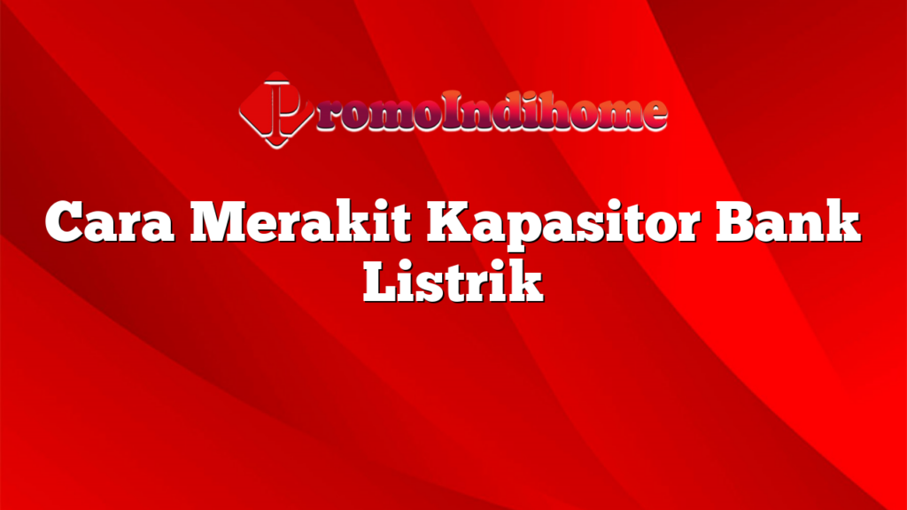 Cara Merakit Kapasitor Bank Listrik