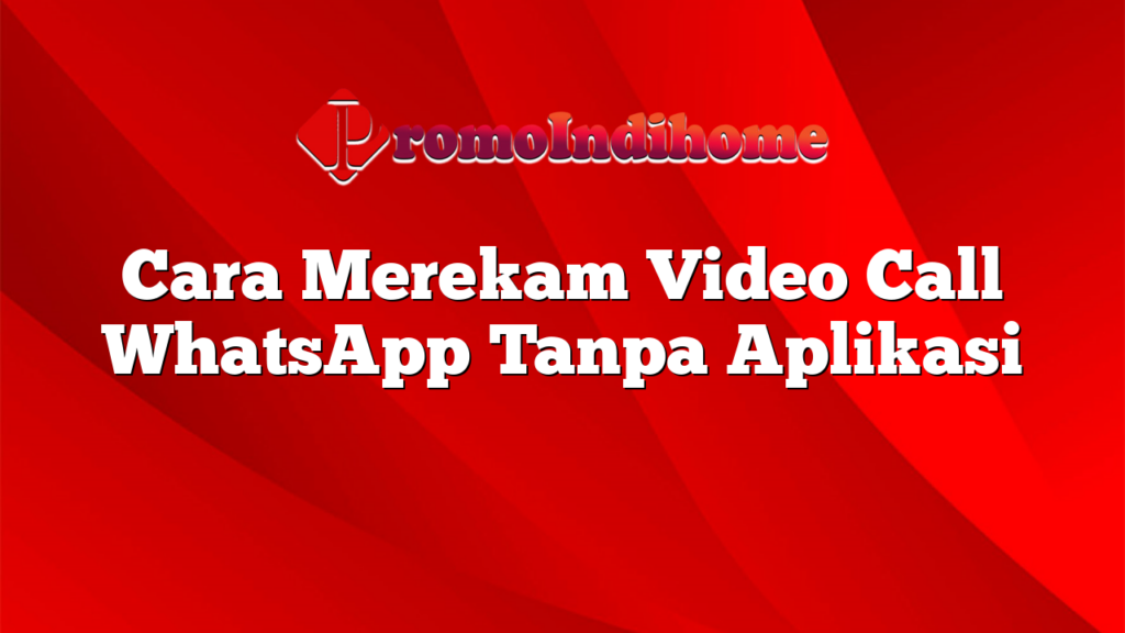 Cara Merekam Video Call WhatsApp Tanpa Aplikasi