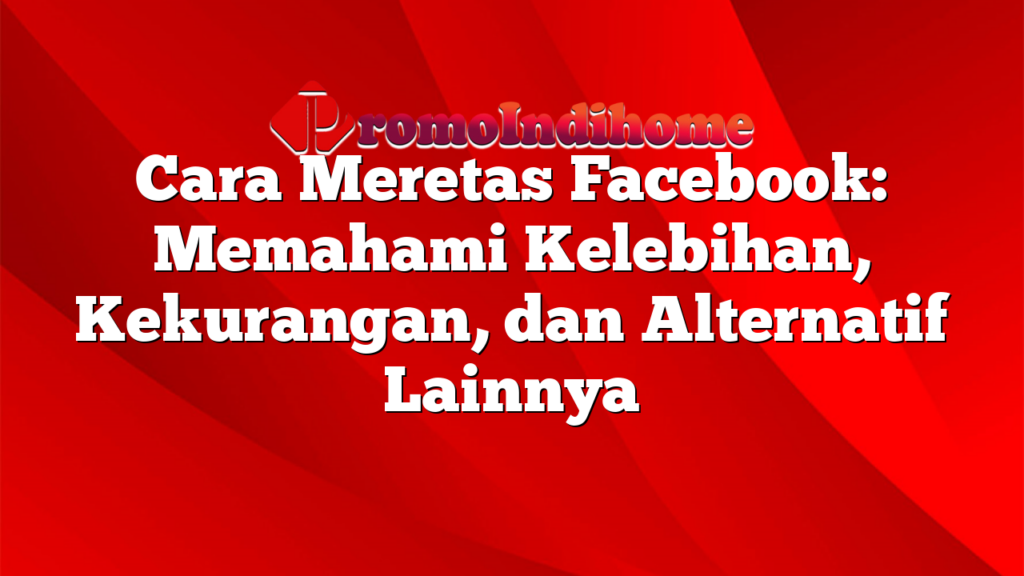 Cara Meretas Facebook: Memahami Kelebihan, Kekurangan, dan Alternatif Lainnya