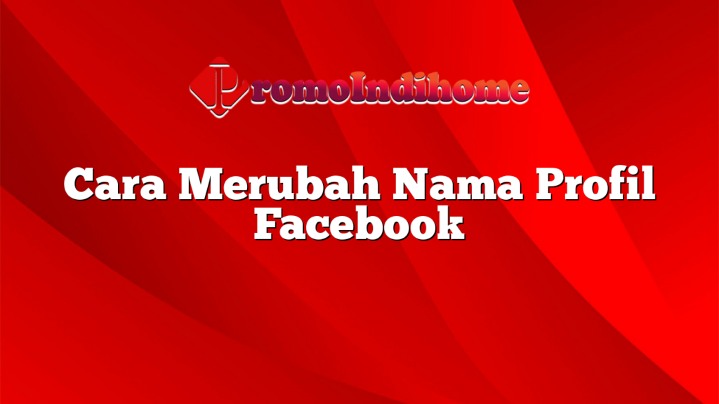 Cara Merubah Nama Profil Facebook