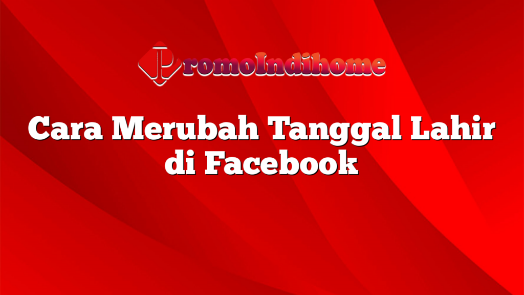 Cara Merubah Tanggal Lahir di Facebook