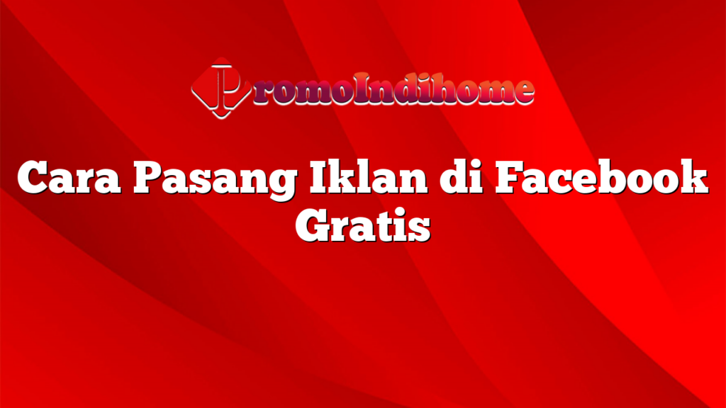 Cara Pasang Iklan di Facebook Gratis