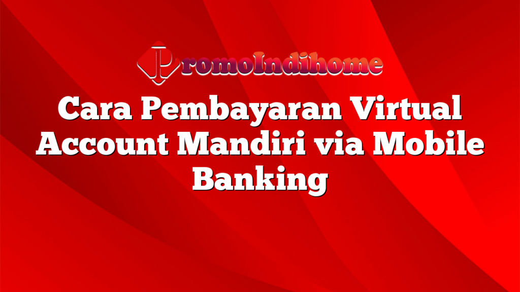 Cara Pembayaran Virtual Account Mandiri via Mobile Banking