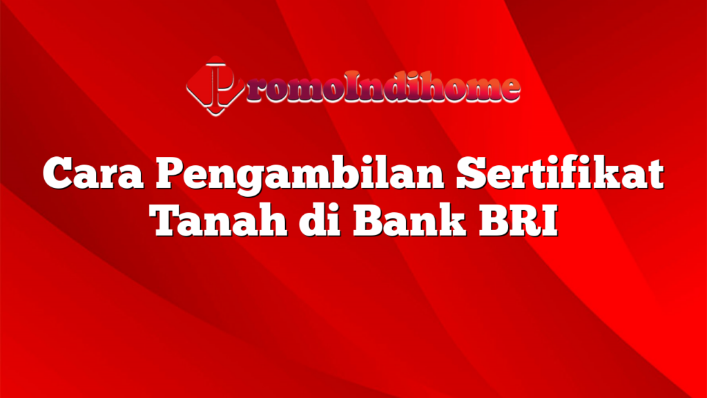 Cara Pengambilan Sertifikat Tanah di Bank BRI