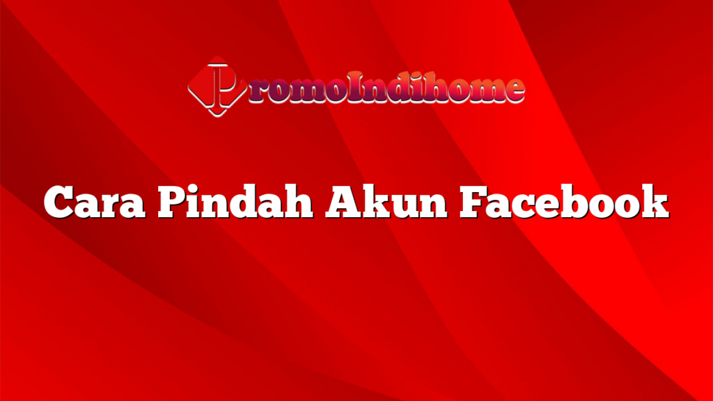 Cara Pindah Akun Facebook