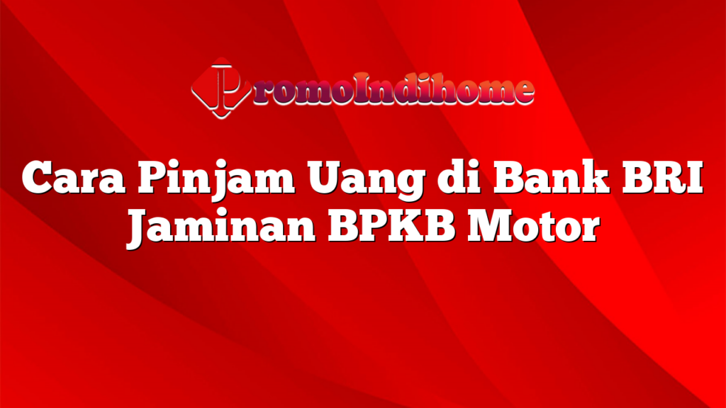 Cara Pinjam Uang di Bank BRI Jaminan BPKB Motor