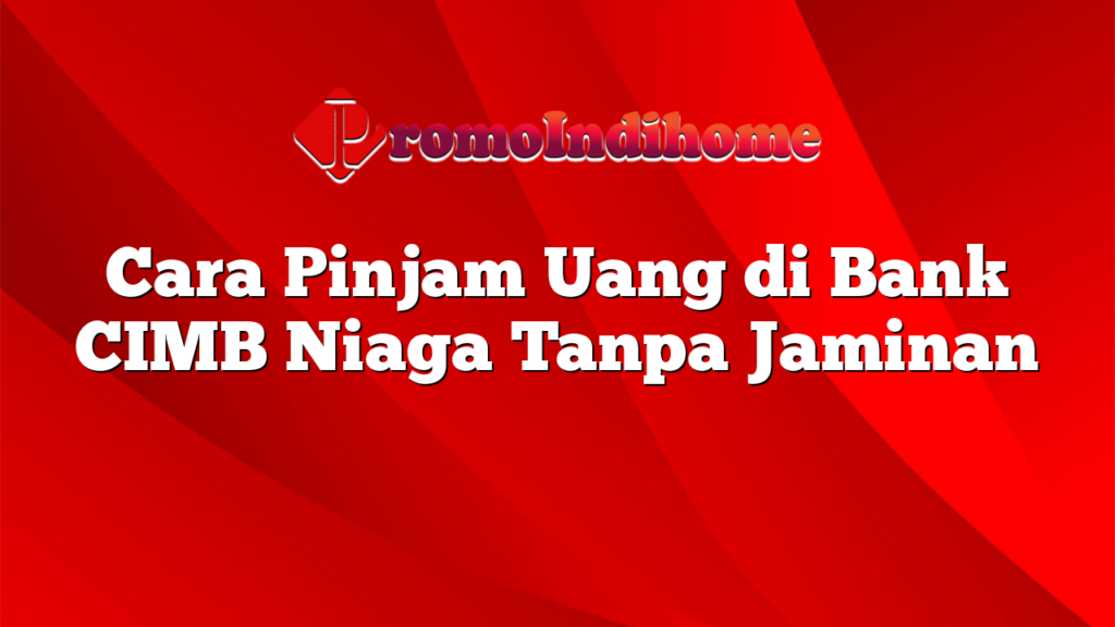 Cara Pinjam Uang di Bank CIMB Niaga Tanpa Jaminan