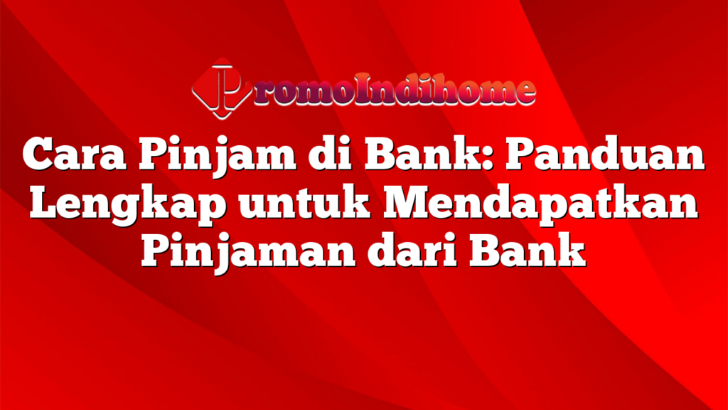 Cara Pinjam di Bank: Panduan Lengkap untuk Mendapatkan Pinjaman dari Bank