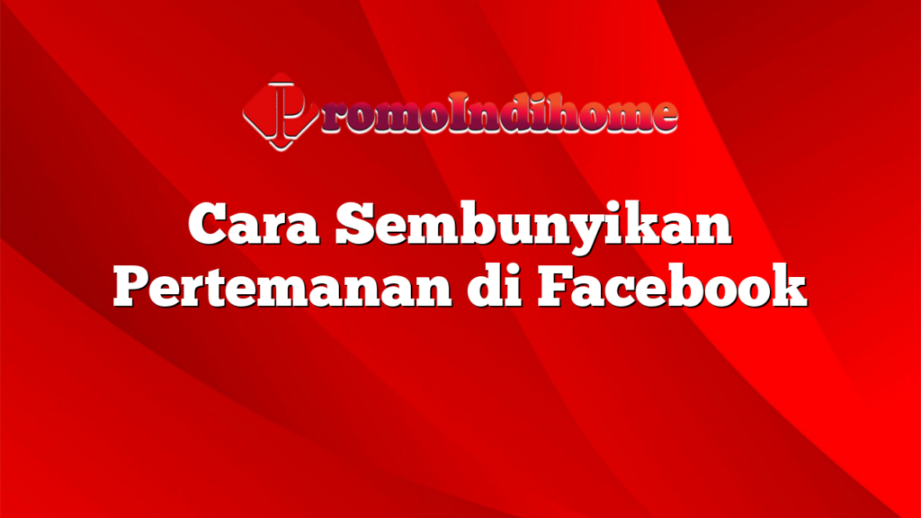 Cara Sembunyikan Pertemanan di Facebook