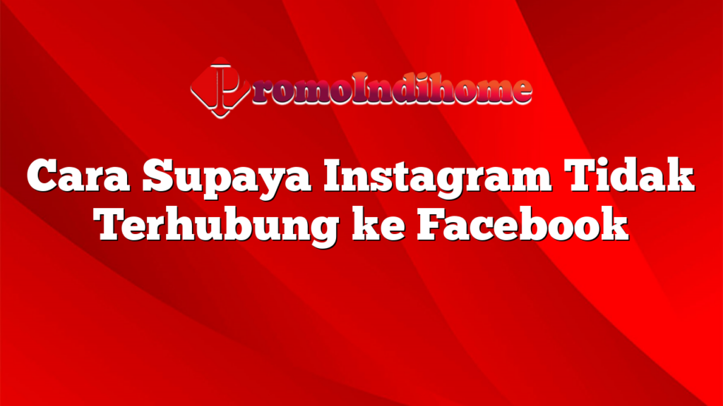 Cara Supaya Instagram Tidak Terhubung ke Facebook