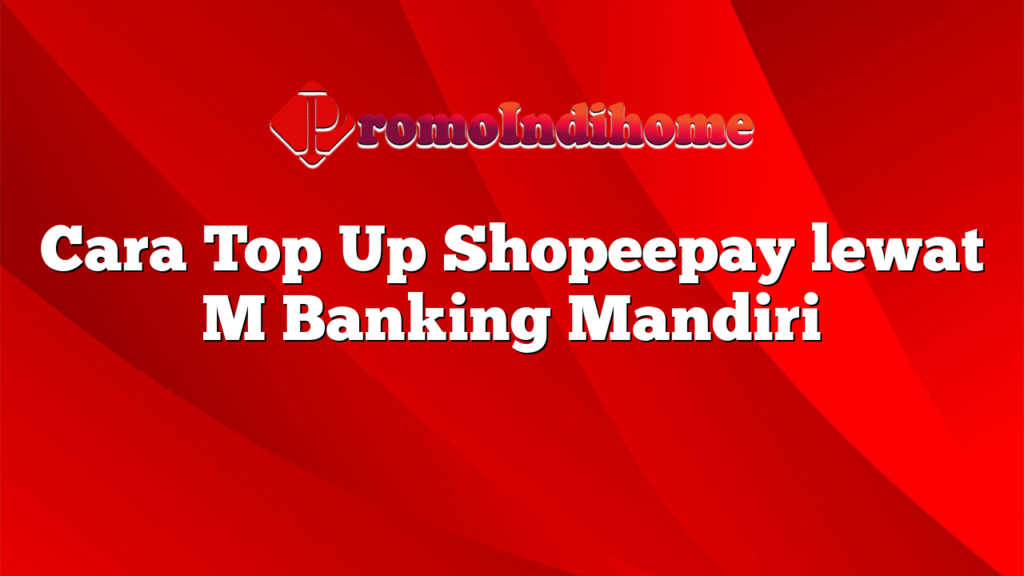 Cara Top Up Shopeepay lewat M Banking Mandiri