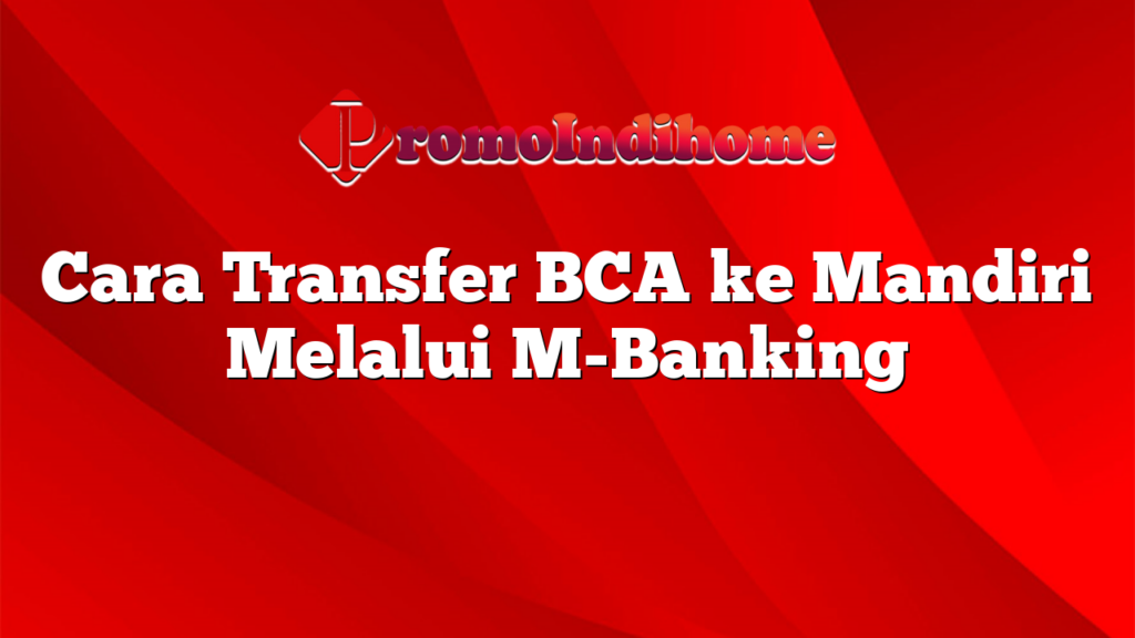 Cara Transfer BCA ke Mandiri Melalui M-Banking