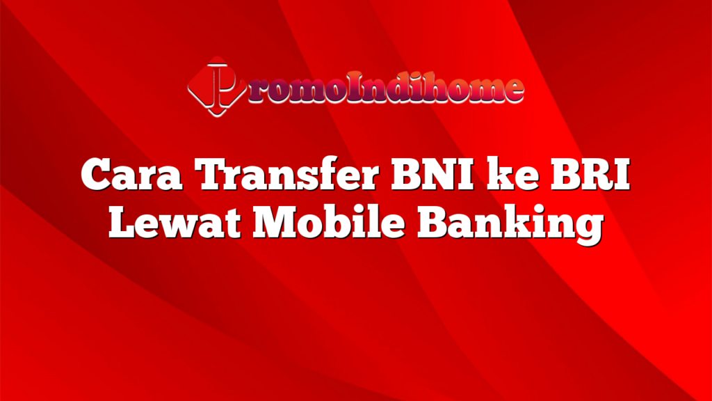 Cara Transfer BNI ke BRI Lewat Mobile Banking