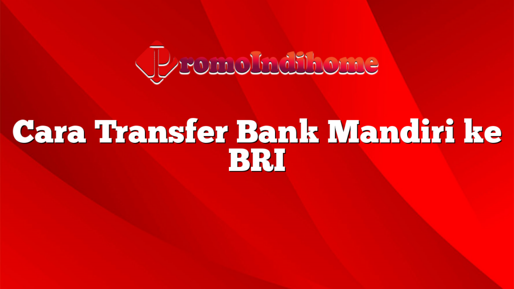 Cara Transfer Bank Mandiri ke BRI