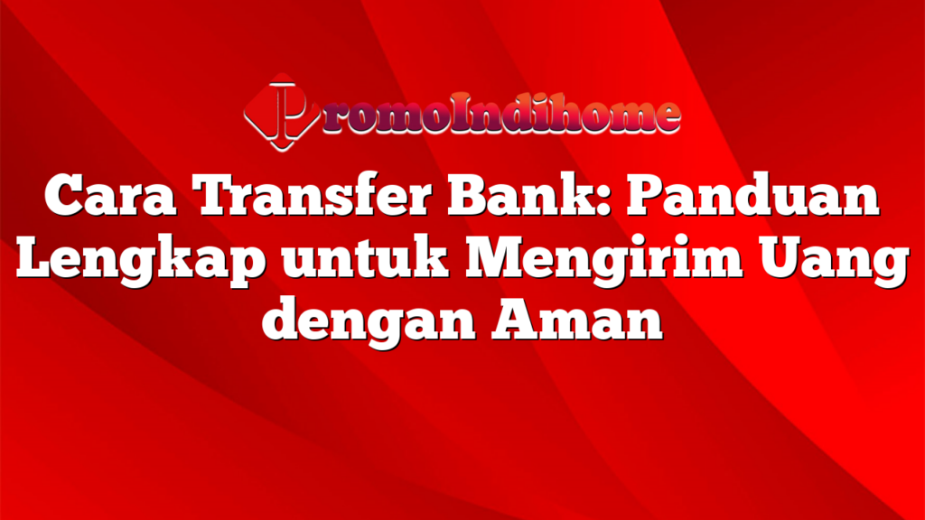 Cara Transfer Bank: Panduan Lengkap untuk Mengirim Uang dengan Aman