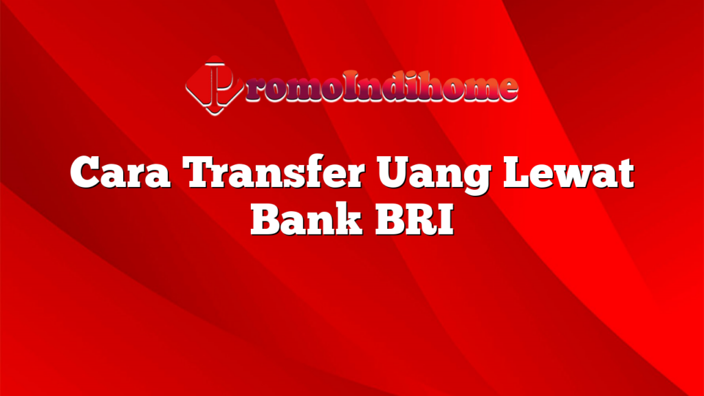 Cara Transfer Uang Lewat Bank BRI