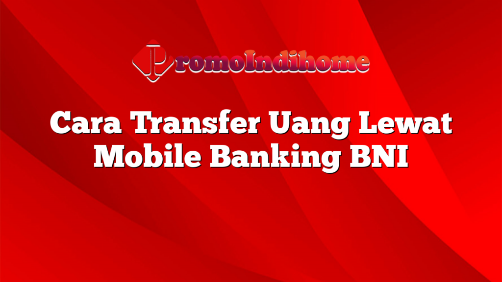 Cara Transfer Uang Lewat Mobile Banking BNI