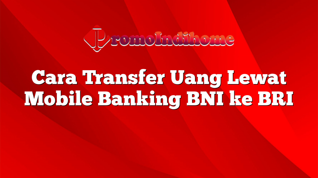 Cara Transfer Uang Lewat Mobile Banking BNI ke BRI