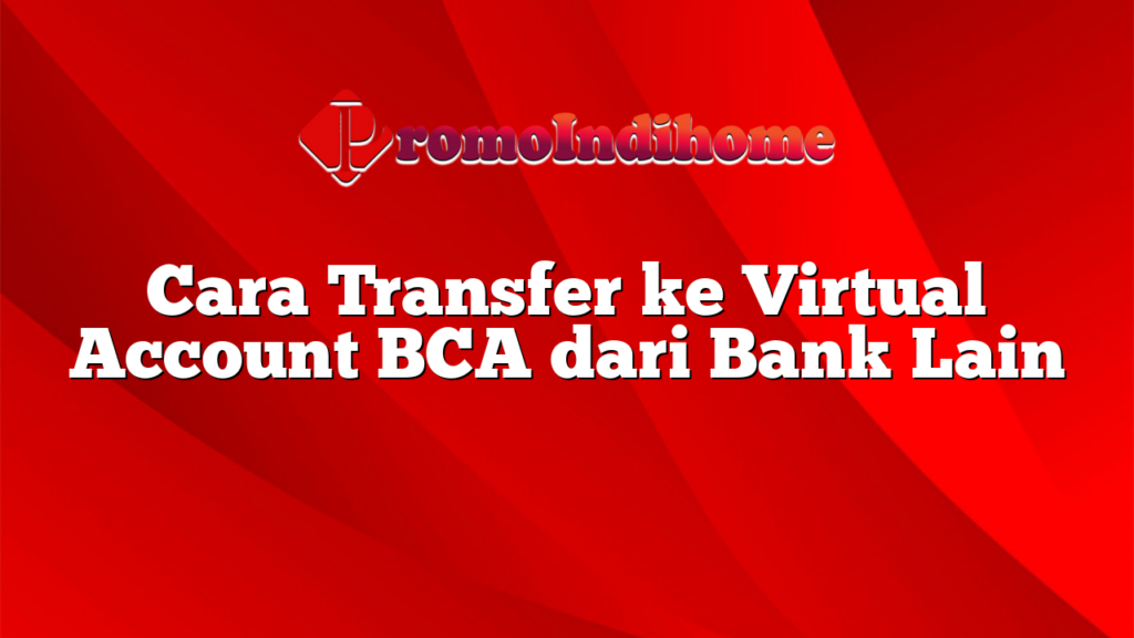 Cara Transfer ke Virtual Account BCA dari Bank Lain