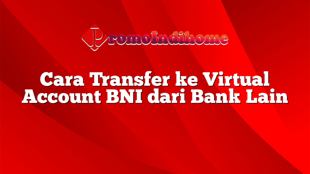 Cara Transfer ke Virtual Account BNI dari Bank Lain