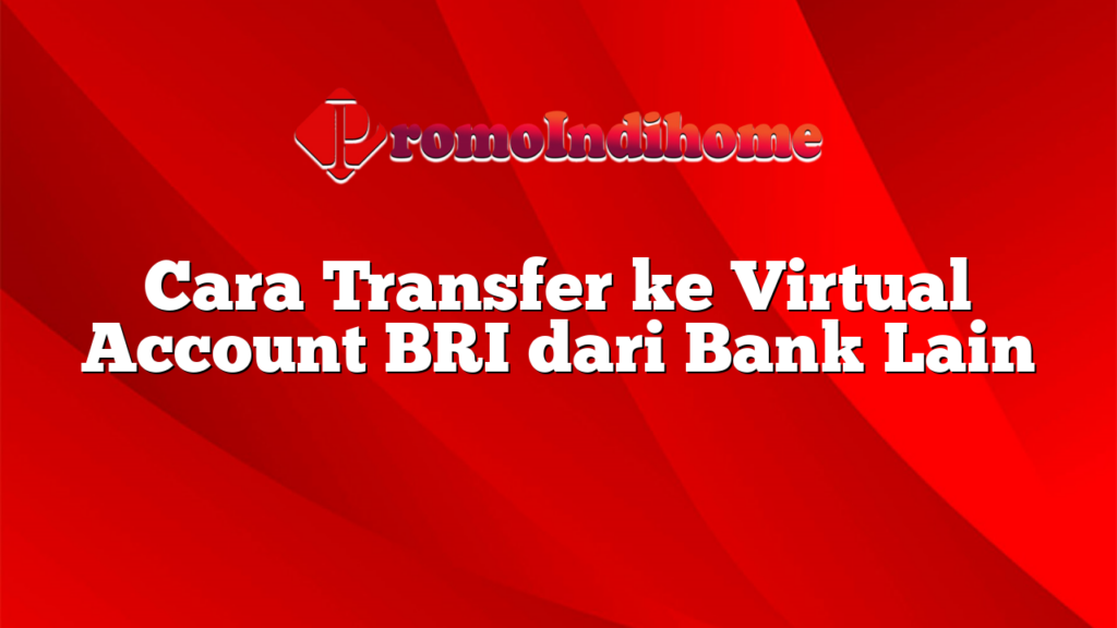 Cara Transfer ke Virtual Account BRI dari Bank Lain