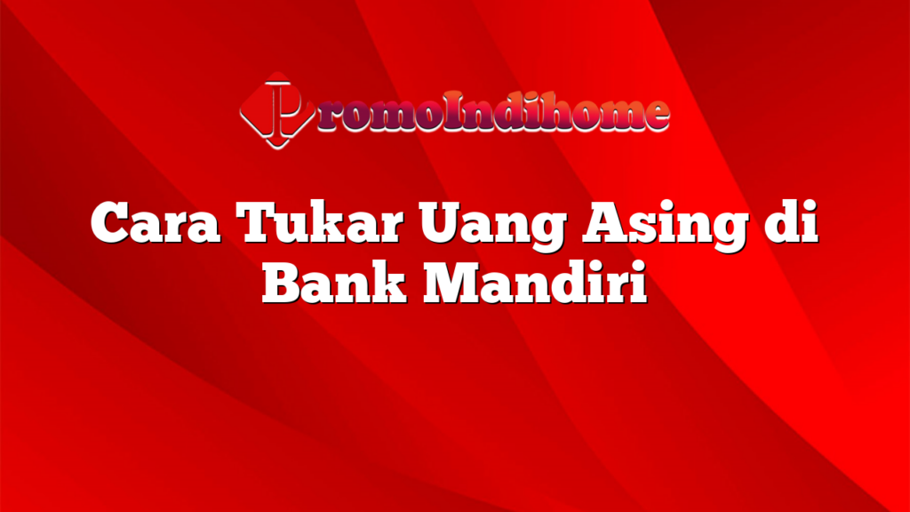 Cara Tukar Uang Asing di Bank Mandiri