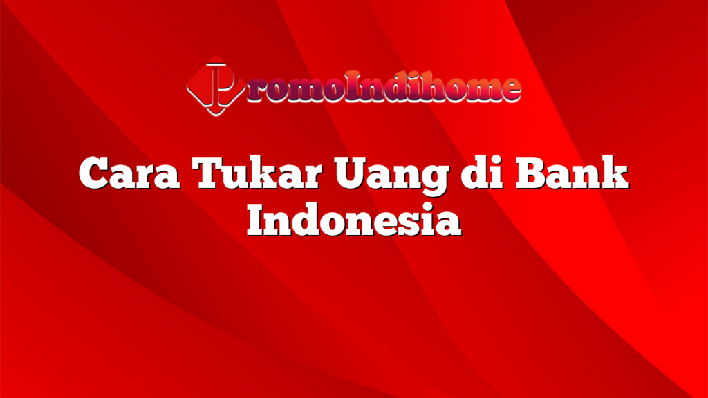 Cara Tukar Uang di Bank Indonesia