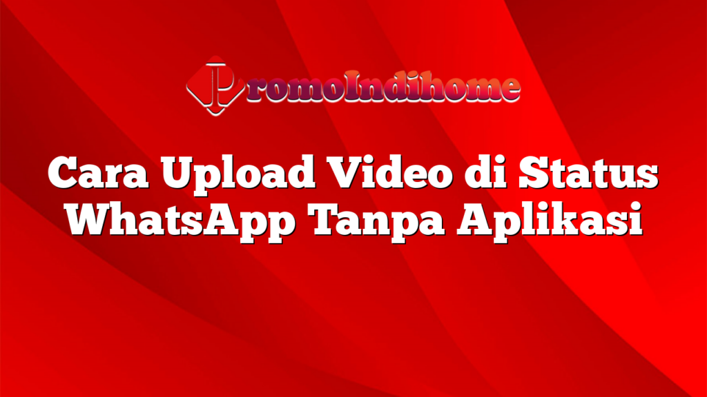 Cara Upload Video di Status WhatsApp Tanpa Aplikasi