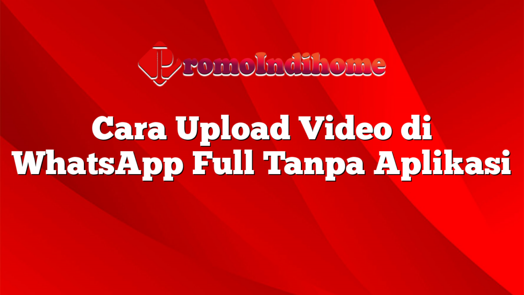 Cara Upload Video di WhatsApp Full Tanpa Aplikasi