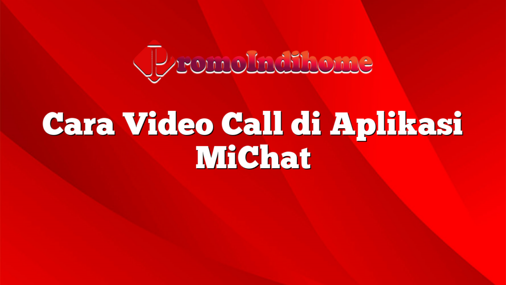 Cara Video Call di Aplikasi MiChat