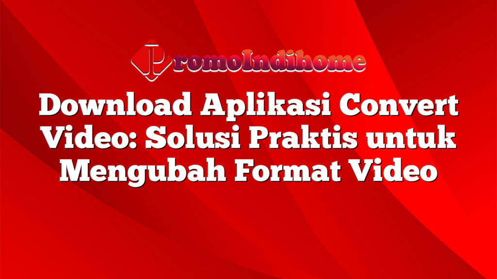 Download Aplikasi Convert Video: Solusi Praktis untuk Mengubah Format Video