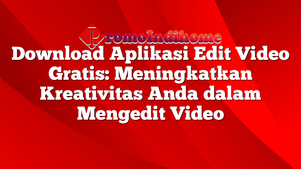 Download Aplikasi Edit Video Gratis: Meningkatkan Kreativitas Anda dalam Mengedit Video