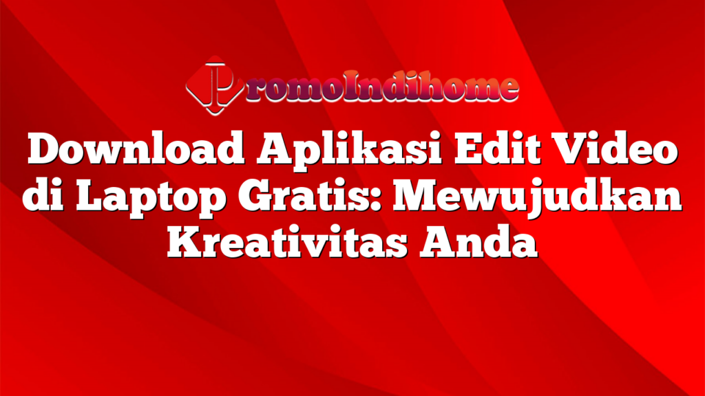 Download Aplikasi Edit Video di Laptop Gratis: Mewujudkan Kreativitas Anda