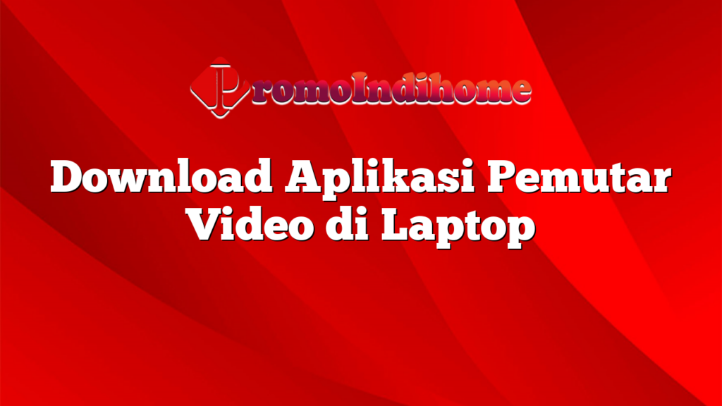 Download Aplikasi Pemutar Video di Laptop