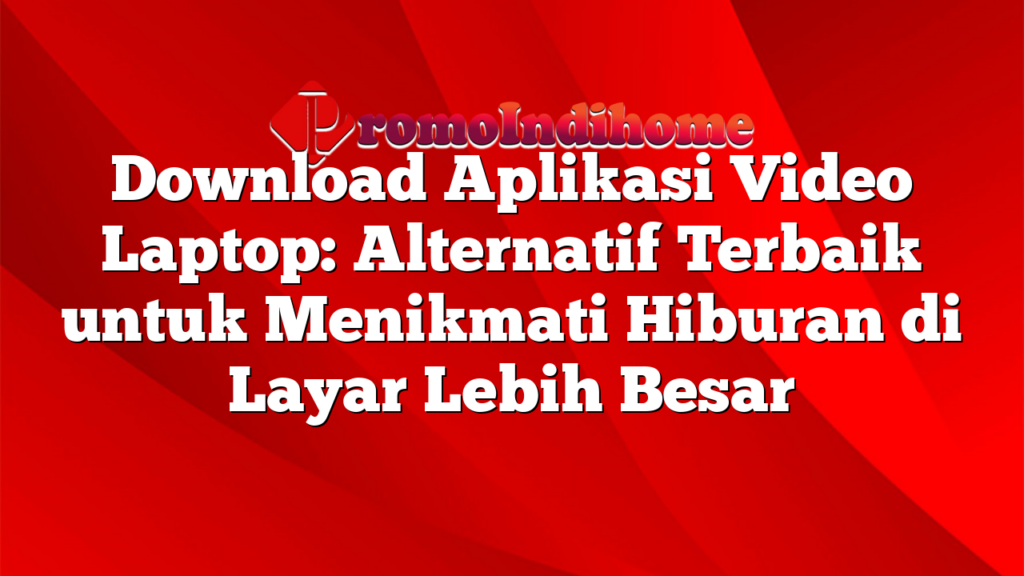 Download Aplikasi Video Laptop: Alternatif Terbaik untuk Menikmati Hiburan di Layar Lebih Besar