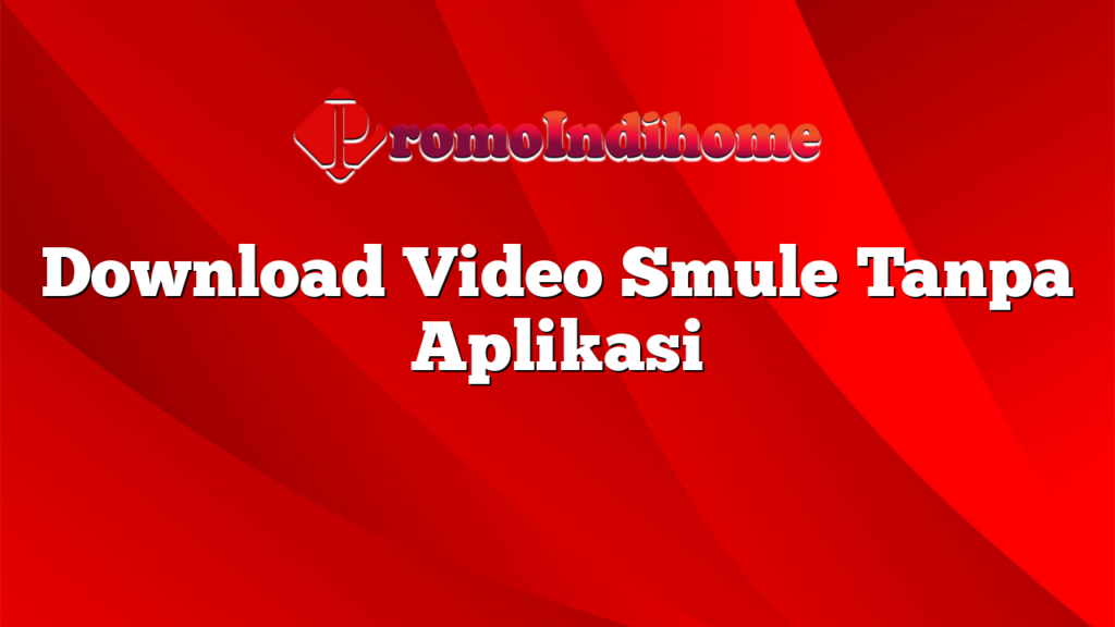 Download Video Smule Tanpa Aplikasi