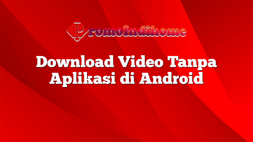 Download Video Tanpa Aplikasi di Android